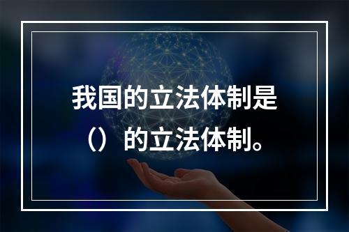 我国的立法体制是（）的立法体制。