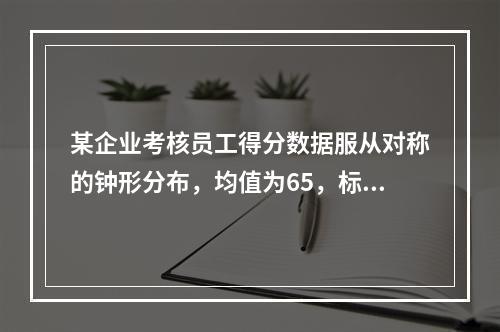 某企业考核员工得分数据服从对称的钟形分布，均值为65，标准差