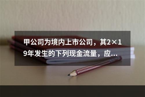 甲公司为境内上市公司，其2×19年发生的下列现金流量，应该作