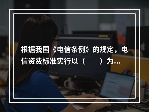 根据我国《电信条例》的规定，电信资费标准实行以（　　）为基础