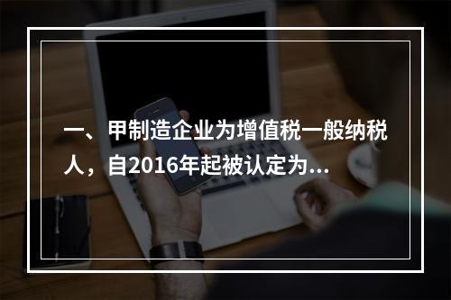 一、甲制造企业为增值税一般纳税人，自2016年起被认定为高新