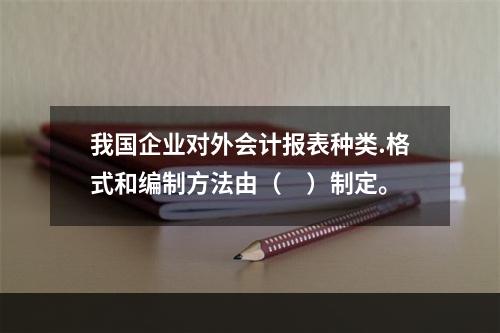 我国企业对外会计报表种类.格式和编制方法由（　）制定。