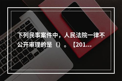 下列民事案件中，人民法院一律不公开审理的是（）。【2015年