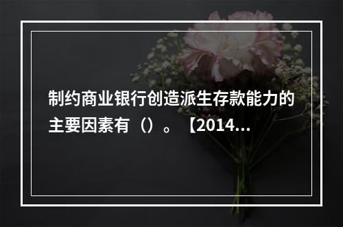 制约商业银行创造派生存款能力的主要因素有（）。【2014年真