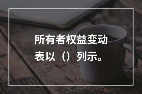 所有者权益变动表以（）列示。