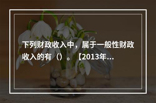 下列财政收入中，属于一般性财政收入的有（）。【2013年真题