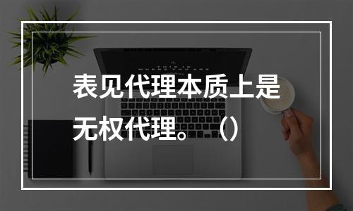 表见代理本质上是无权代理。（）