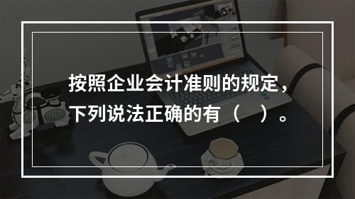 按照企业会计准则的规定，下列说法正确的有（ ）。