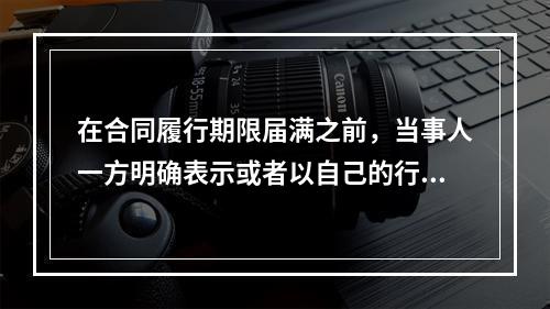 在合同履行期限届满之前，当事人一方明确表示或者以自己的行为表