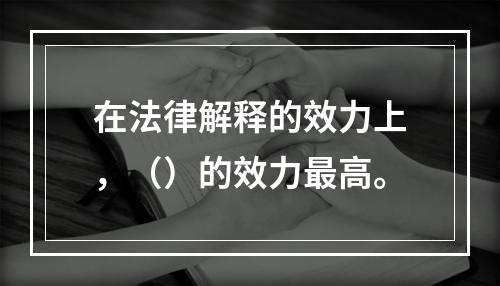 在法律解释的效力上，（）的效力最高。