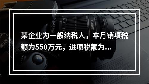 某企业为一般纳税人，本月销项税额为550万元，进项税额为24