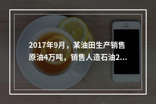 2017年9月，某油田生产销售原油4万吨，销售人造石油2万吨