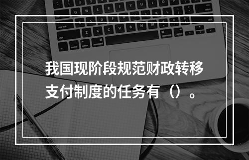 我国现阶段规范财政转移支付制度的任务有（）。