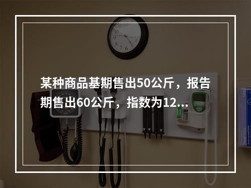 某种商品基期售出50公斤，报告期售出60公斤，指数为120%