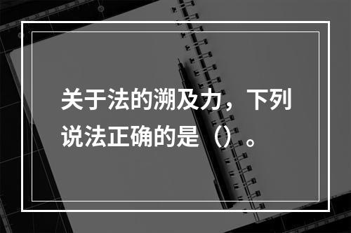 关于法的溯及力，下列说法正确的是（）。