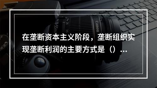 在垄断资本主义阶段，垄断组织实现垄断利润的主要方式是（）。【