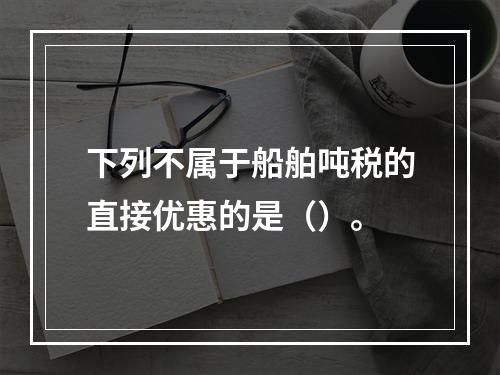 下列不属于船舶吨税的直接优惠的是（）。