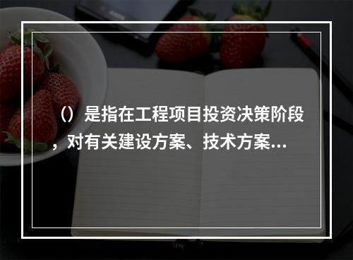 （）是指在工程项目投资决策阶段，对有关建设方案、技术方案或生