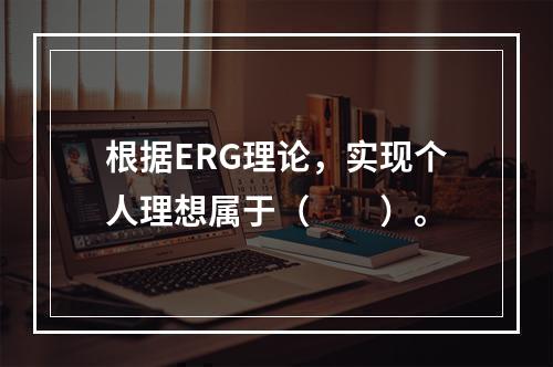 根据ERG理论，实现个人理想属于（　　）。