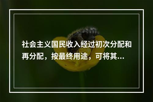 社会主义国民收入经过初次分配和再分配，按最终用途，可将其分为