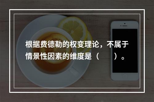 根据费德勒的权变理论，不属于情景性因素的维度是（　　）。