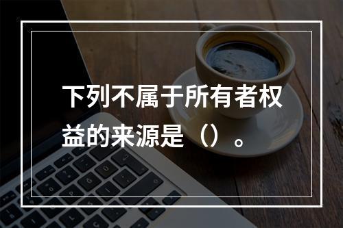 下列不属于所有者权益的来源是（）。