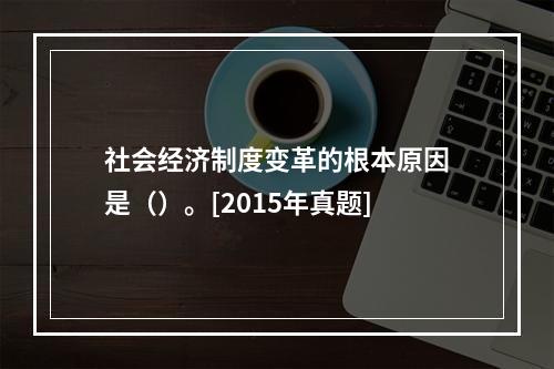 社会经济制度变革的根本原因是（）。[2015年真题]