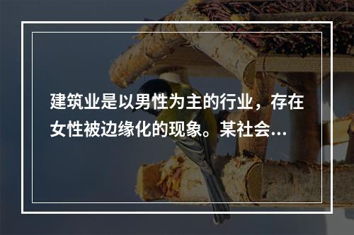 建筑业是以男性为主的行业，存在女性被边缘化的现象。某社会工作