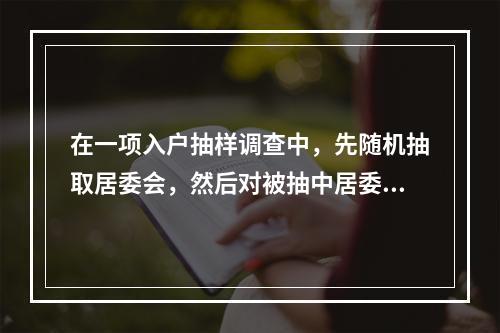 在一项入户抽样调查中，先随机抽取居委会，然后对被抽中居委会的