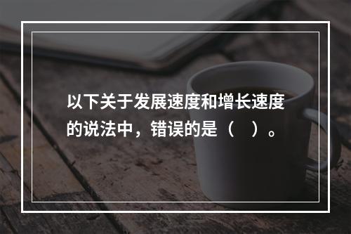 以下关于发展速度和增长速度的说法中，错误的是（　）。