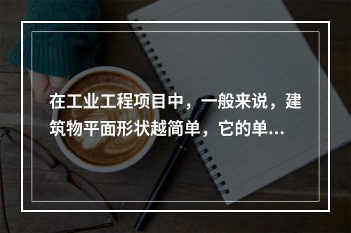 在工业工程项目中，一般来说，建筑物平面形状越简单，它的单位面