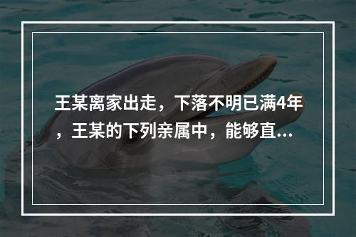 王某离家出走，下落不明已满4年，王某的下列亲属中，能够直接到