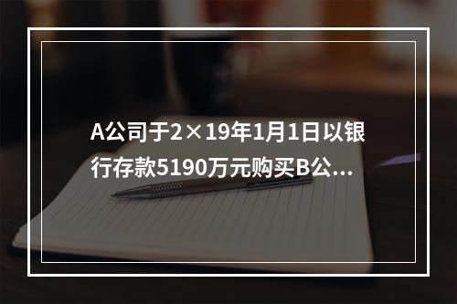 A公司于2×19年1月1日以银行存款5190万元购买B公司4