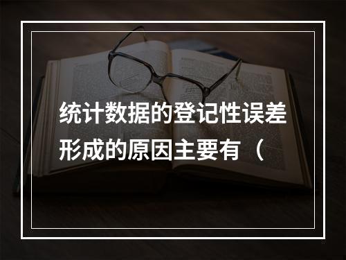 统计数据的登记性误差形成的原因主要有（