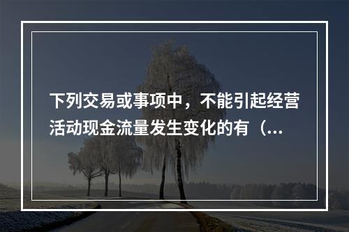 下列交易或事项中，不能引起经营活动现金流量发生变化的有（  