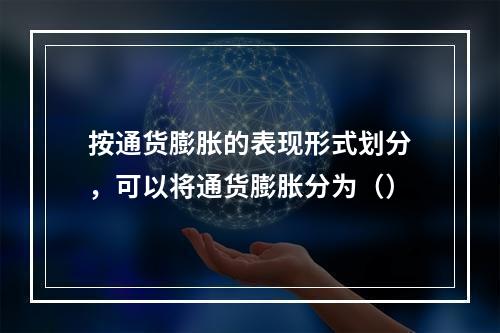 按通货膨胀的表现形式划分，可以将通货膨胀分为（）