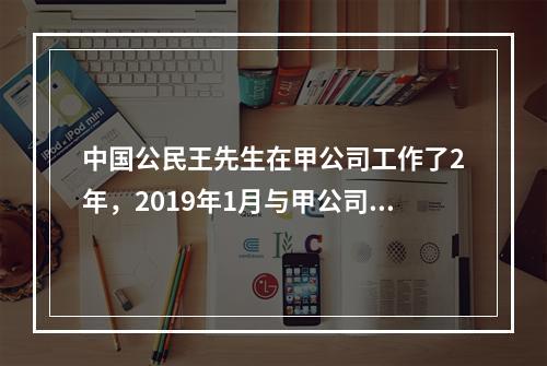 中国公民王先生在甲公司工作了2年，2019年1月与甲公司解除