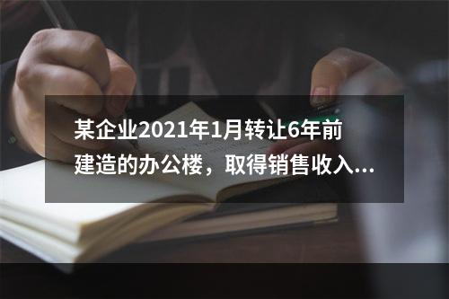 某企业2021年1月转让6年前建造的办公楼，取得销售收入15