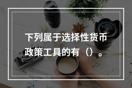 下列属于选择性货币政策工具的有（）。