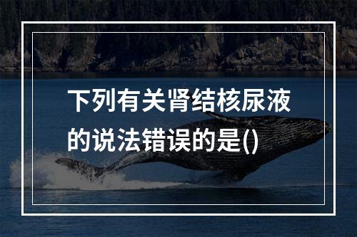 下列有关肾结核尿液的说法错误的是()