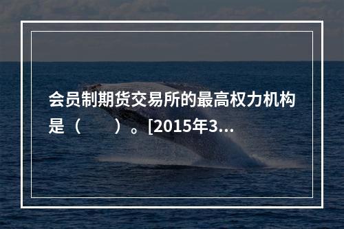 会员制期货交易所的最高权力机构是（　　）。[2015年3月真