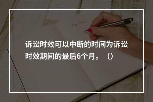 诉讼时效可以中断的时间为诉讼时效期间的最后6个月。（）