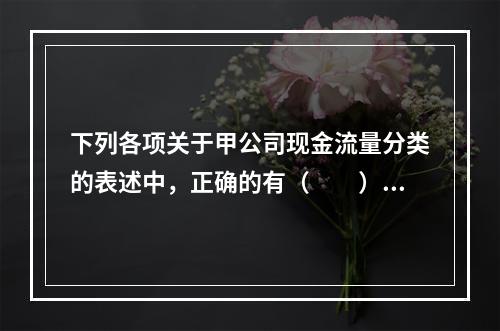 下列各项关于甲公司现金流量分类的表述中，正确的有（  ）。