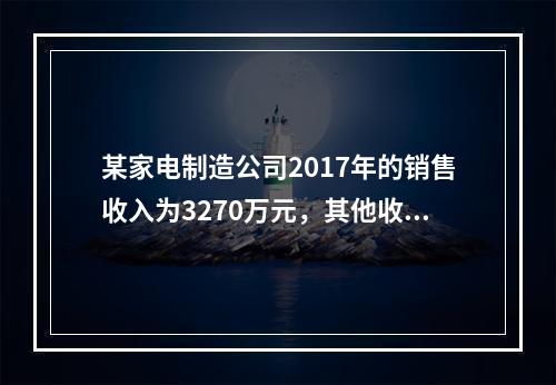 某家电制造公司2017年的销售收入为3270万元，其他收入为