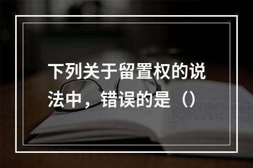 下列关于留置权的说法中，错误的是（）