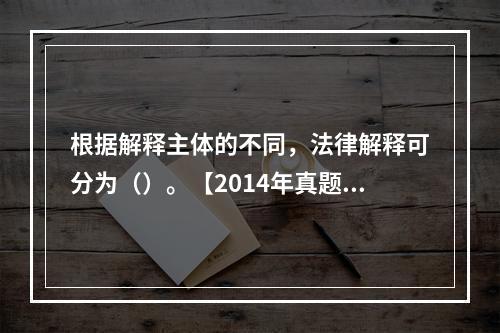 根据解释主体的不同，法律解释可分为（）。【2014年真题】