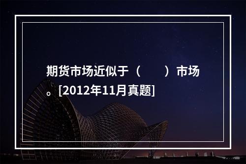 期货市场近似于（　　）市场。[2012年11月真题]