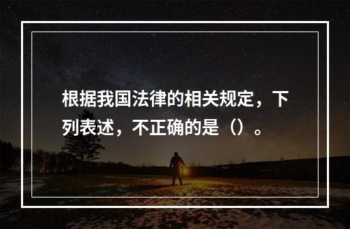 根据我国法律的相关规定，下列表述，不正确的是（）。