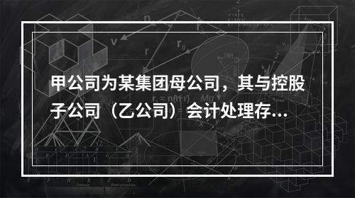 甲公司为某集团母公司，其与控股子公司（乙公司）会计处理存在差