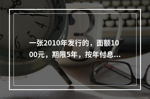 一张2010年发行的，面额1000元，期限5年，按年付息，到